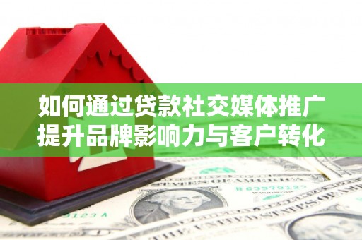 洮北如何通过贷款社交媒体推广提升品牌影响力与客户转化率