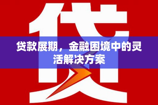 洮北贷款展期，金融困境中的灵活解决方案