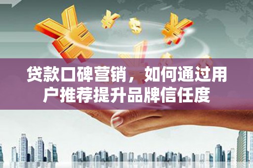 洮北贷款口碑营销，如何通过用户推荐提升品牌信任度