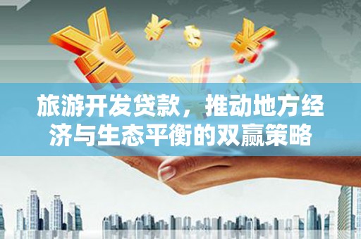 洮北旅游开发贷款，推动地方经济与生态平衡的双赢策略
