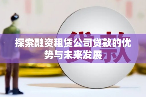 洮北探索融资租赁公司贷款的优势与未来发展