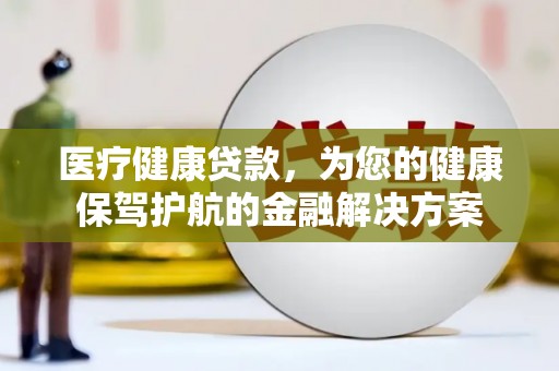 洮北医疗健康贷款，为您的健康保驾护航的金融解决方案