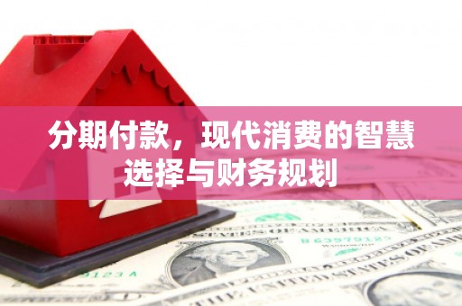 洮北分期付款，现代消费的智慧选择与财务规划