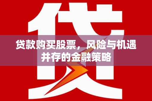 洮北贷款购买股票，风险与机遇并存的金融策略