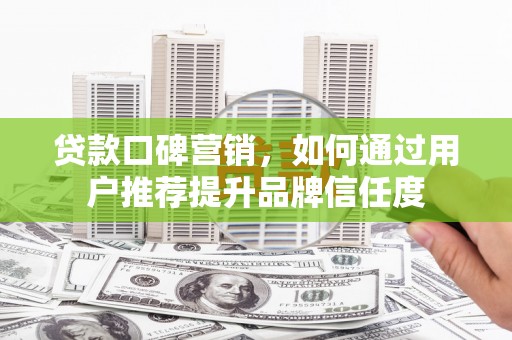 洮北贷款口碑营销，如何通过用户推荐提升品牌信任度