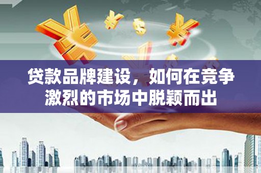 洮北贷款品牌建设，如何在竞争激烈的市场中脱颖而出