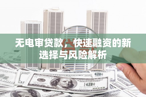 洮北无电审贷款，快速融资的新选择与风险解析