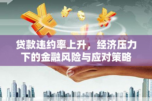 洮北贷款违约率上升，经济压力下的金融风险与应对策略