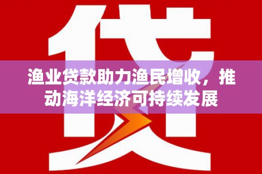 洮北渔业贷款助力渔民增收，推动海洋经济可持续发展