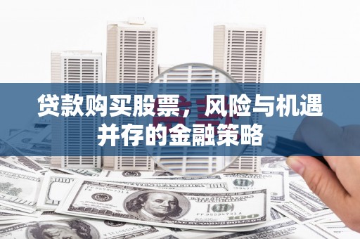 洮北贷款购买股票，风险与机遇并存的金融策略