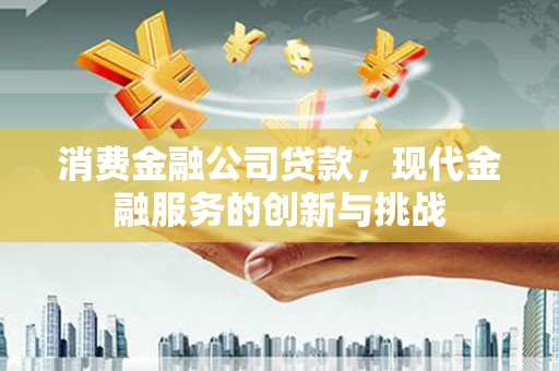 洮北消费金融公司贷款，现代金融服务的创新与挑战