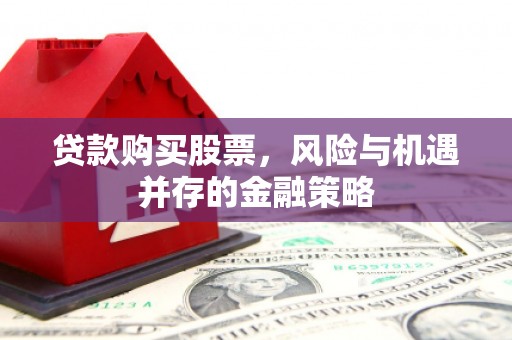 洮北贷款购买股票，风险与机遇并存的金融策略