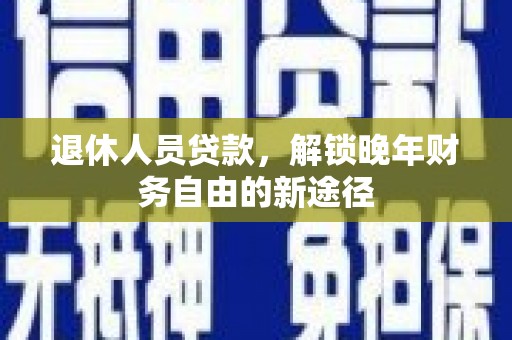 洮北退休人员贷款，解锁晚年财务自由的新途径