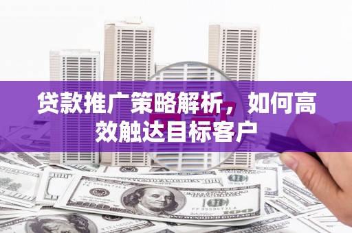 洮北贷款推广策略解析，如何高效触达目标客户