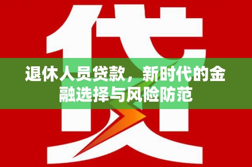 洮北退休人员贷款，新时代的金融选择与风险防范