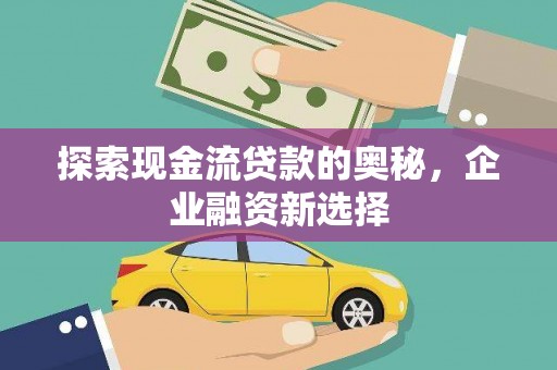 洮北探索现金流贷款的奥秘，企业融资新选择