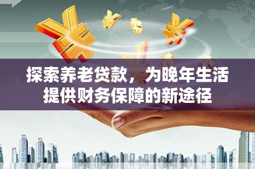 洮北探索养老贷款，为晚年生活提供财务保障的新途径