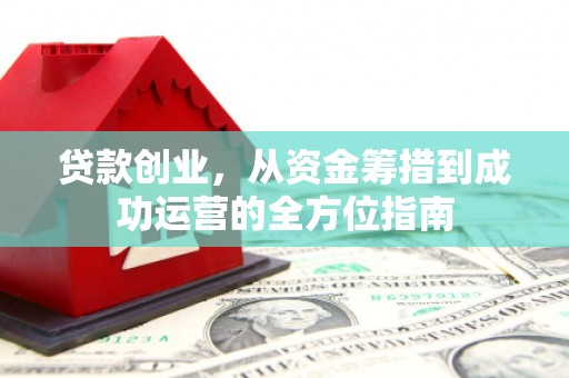 洮北贷款创业，从资金筹措到成功运营的全方位指南
