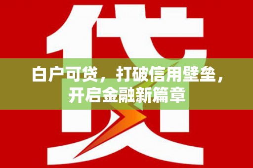 洮北白户可贷，打破信用壁垒，开启金融新篇章