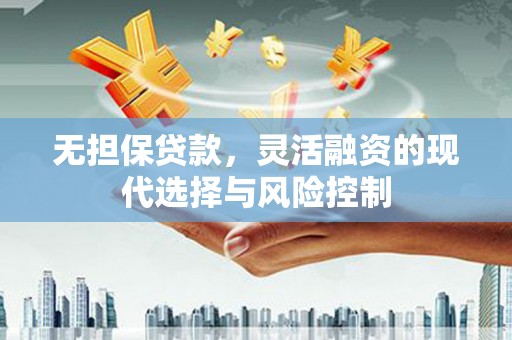 洮北无担保贷款，灵活融资的现代选择与风险控制