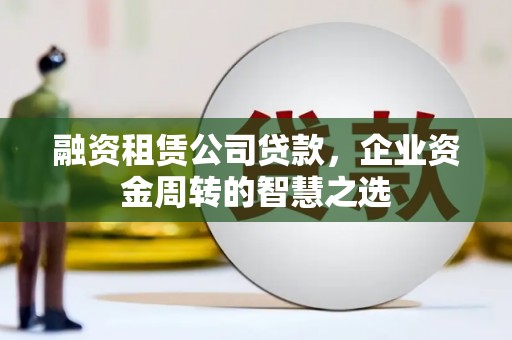 洮北融资租赁公司贷款，企业资金周转的智慧之选