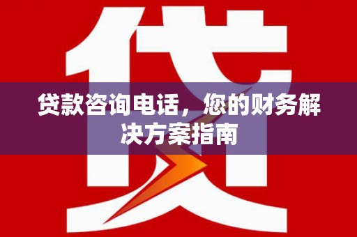洮北贷款咨询电话，您的财务解决方案指南