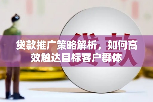 洮北贷款推广策略解析，如何高效触达目标客户群体