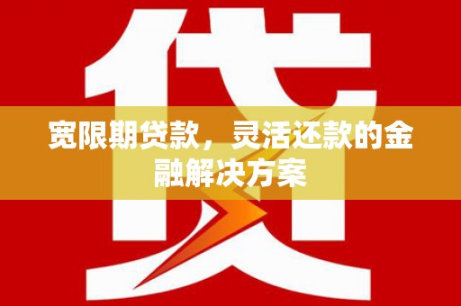 洮北宽限期贷款，灵活还款的金融解决方案