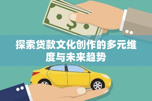 洮北探索贷款文化创作的多元维度与未来趋势