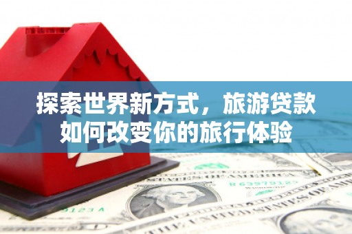洮北探索世界新方式，旅游贷款如何改变你的旅行体验