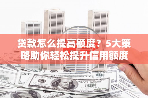 洮北贷款怎么提高额度？5大策略助你轻松提升信用额度