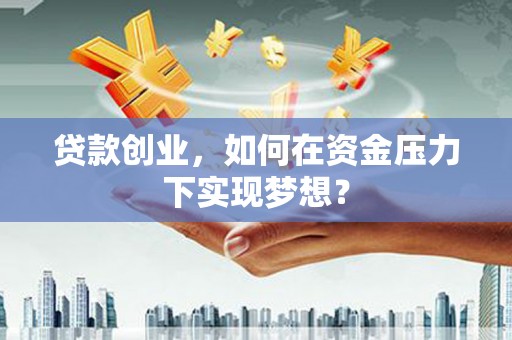 洮北贷款创业，如何在资金压力下实现梦想？