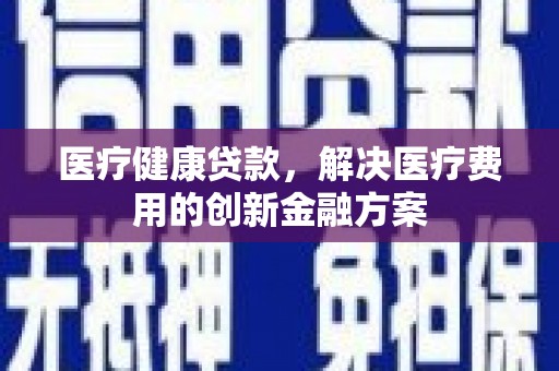 洮北医疗健康贷款，解决医疗费用的创新金融方案
