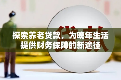 洮北探索养老贷款，为晚年生活提供财务保障的新途径