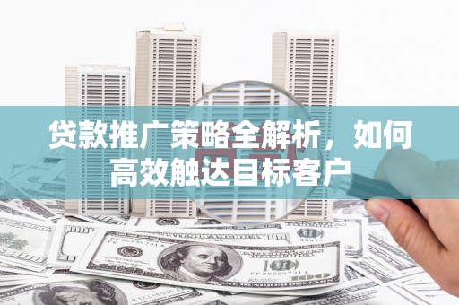 洮北贷款推广策略全解析，如何高效触达目标客户