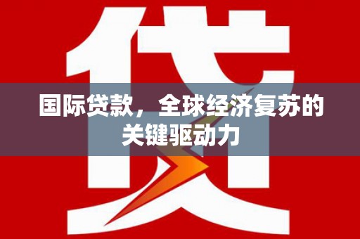洮北国际贷款，全球经济复苏的关键驱动力