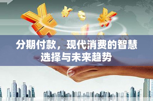 洮北分期付款，现代消费的智慧选择与未来趋势