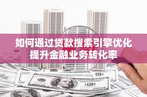 洮北如何通过贷款搜索引擎优化提升金融业务转化率