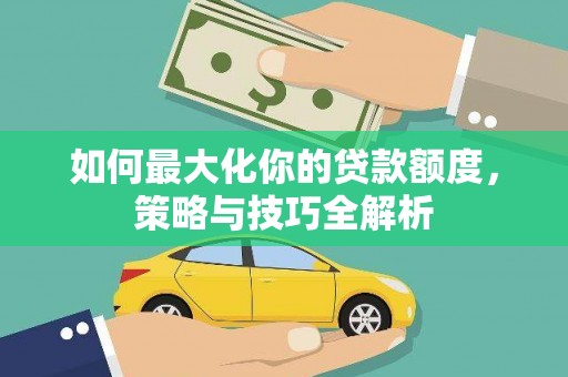 洮北如何最大化你的贷款额度，策略与技巧全解析