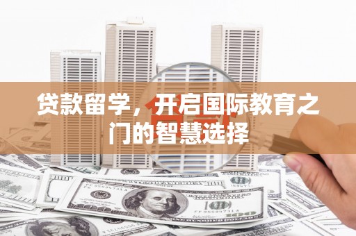 洮北贷款留学，开启国际教育之门的智慧选择