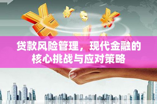 洮北贷款风险管理，现代金融的核心挑战与应对策略