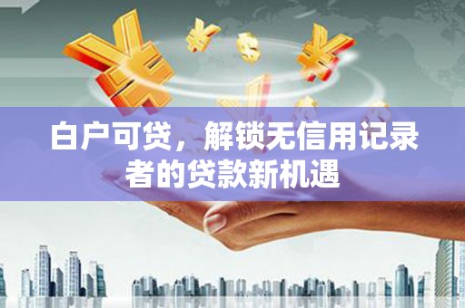 洮北白户可贷，解锁无信用记录者的贷款新机遇