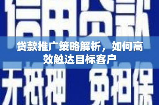 洮北贷款推广策略解析，如何高效触达目标客户