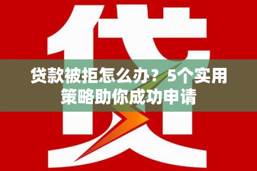 洮北贷款被拒怎么办？5个实用策略助你成功申请