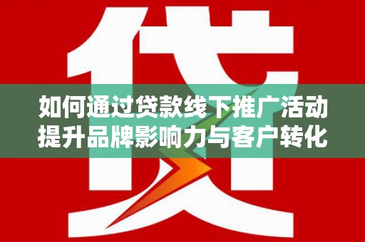 洮北如何通过贷款线下推广活动提升品牌影响力与客户转化率