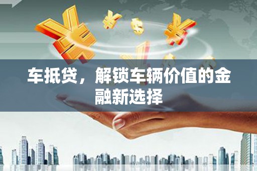洮北车抵贷，解锁车辆价值的金融新选择