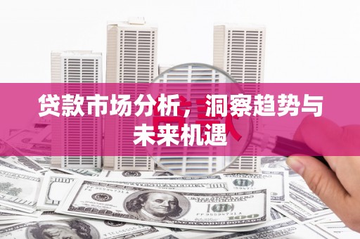 洮北贷款市场分析，洞察趋势与未来机遇