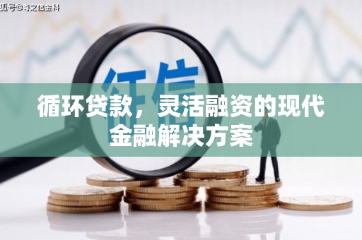 洮北循环贷款，灵活融资的现代金融解决方案