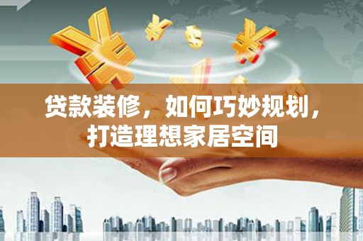 洮北贷款装修，如何巧妙规划，打造理想家居空间