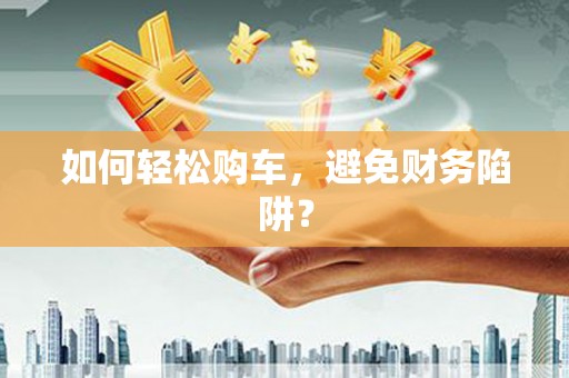 洮北如何轻松购车，避免财务陷阱？